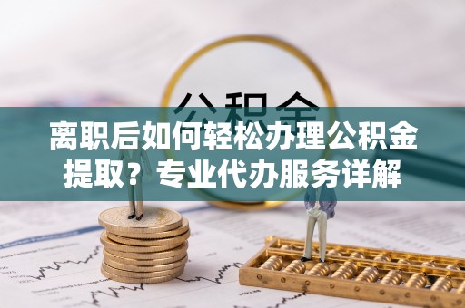 观音离职后如何轻松办理公积金提取？专业代办服务详解