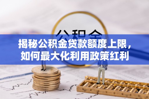 观音揭秘公积金贷款额度上限，如何最大化利用政策红利