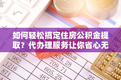 观音如何轻松搞定住房公积金提取？代办理服务让你省心无忧