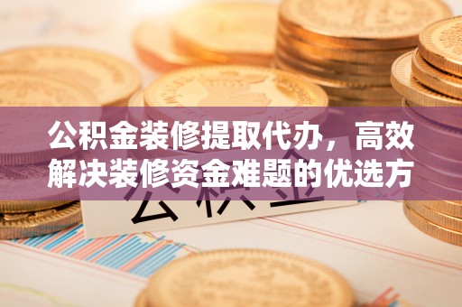 观音公积金装修提取代办，高效解决装修资金难题的优选方案