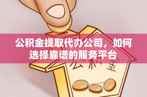 观音公积金提取代办公司，如何选择靠谱的服务平台