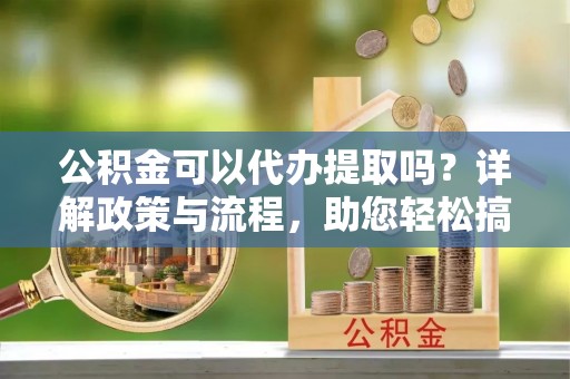 观音公积金可以代办提取吗？详解政策与流程，助您轻松搞定！