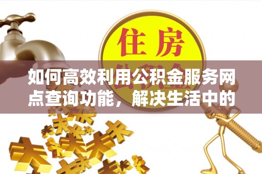 观音如何高效利用公积金服务网点查询功能，解决生活中的资金难题
