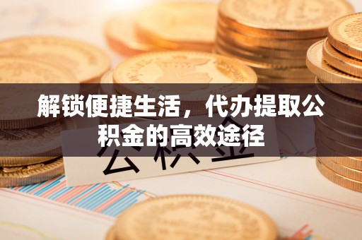 观音解锁便捷生活，代办提取公积金的高效途径