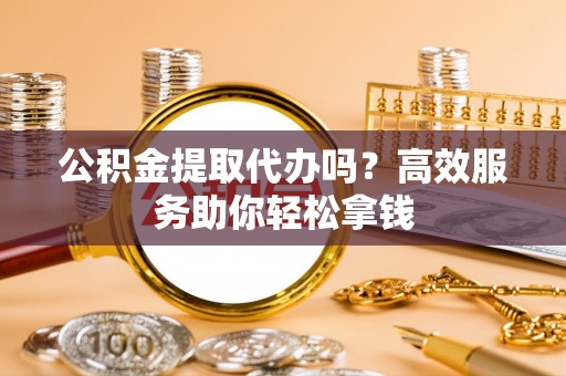 观音公积金提取代办吗？高效服务助你轻松拿钱