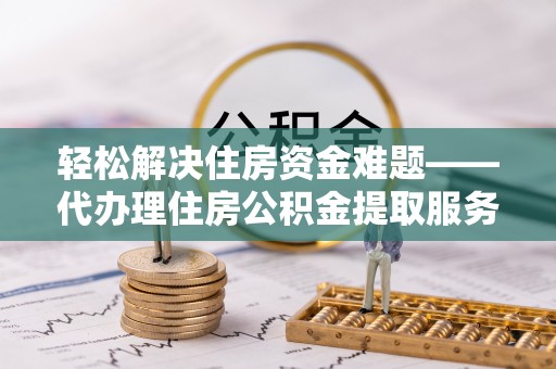 观音轻松解决住房资金难题——代办理住房公积金提取服务详解