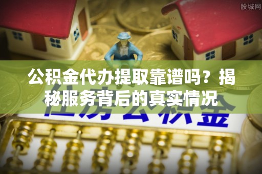 观音公积金代办提取靠谱吗？揭秘服务背后的真实情况
