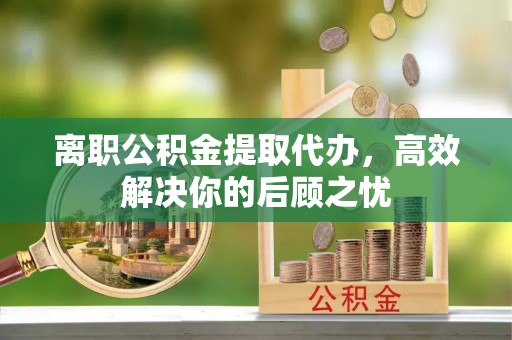观音离职公积金提取代办，高效解决你的后顾之忧