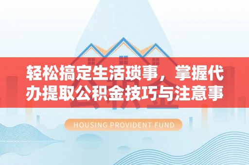 观音轻松搞定生活琐事，掌握代办提取公积金技巧与注意事项