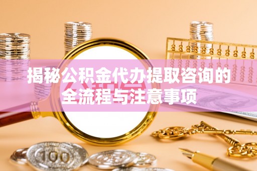 观音揭秘公积金代办提取咨询的全流程与注意事项