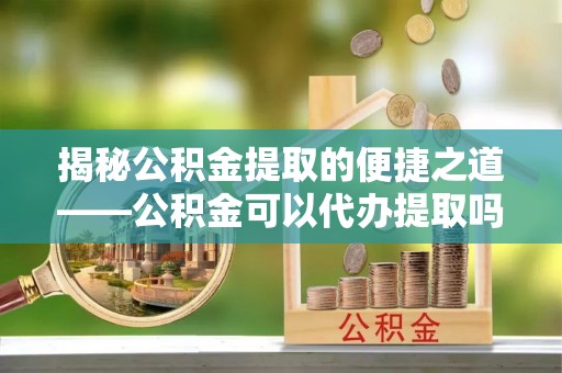 观音揭秘公积金提取的便捷之道——公积金可以代办提取吗？