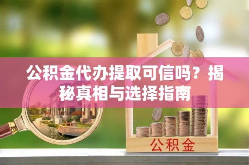 观音公积金代办提取可信吗？揭秘真相与选择指南