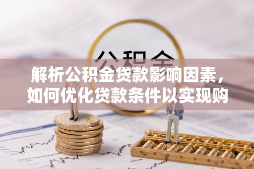 观音解析公积金贷款影响因素，如何优化贷款条件以实现购房梦想