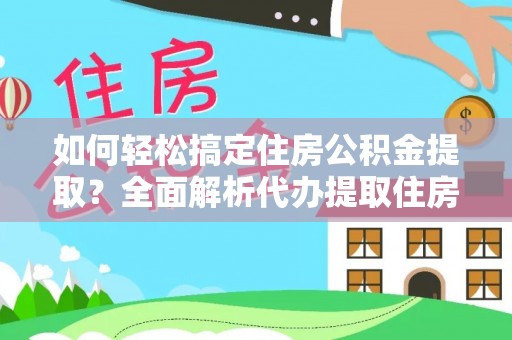 观音如何轻松搞定住房公积金提取？全面解析代办提取住房公积金流程