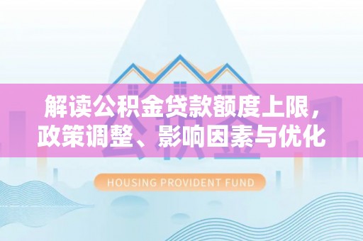 观音解读公积金贷款额度上限，政策调整、影响因素与优化策略