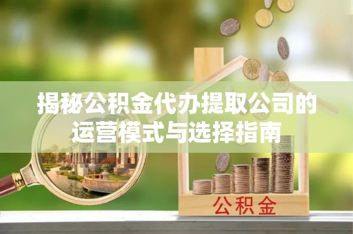 观音揭秘公积金代办提取公司的运营模式与选择指南