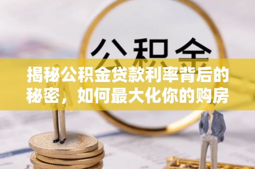 观音揭秘公积金贷款利率背后的秘密，如何最大化你的购房优势