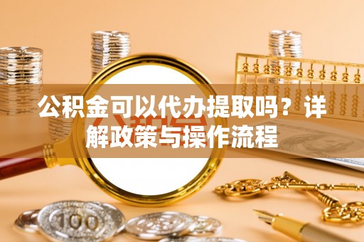 观音公积金可以代办提取吗？详解政策与操作流程