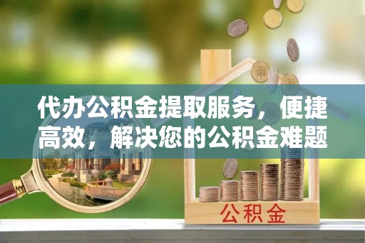 观音代办公积金提取服务，便捷高效，解决您的公积金难题