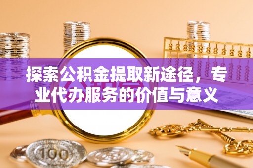 观音探索公积金提取新途径，专业代办服务的价值与意义