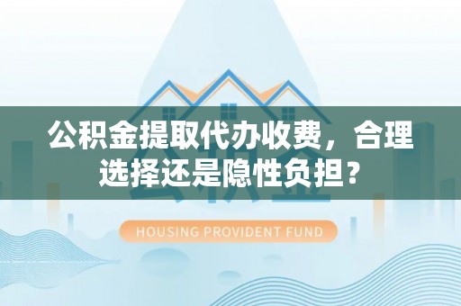 观音公积金提取代办收费，合理选择还是隐性负担？