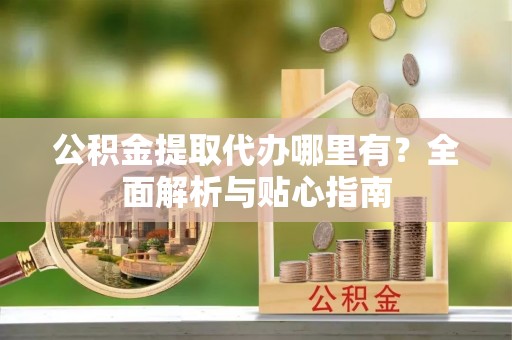 观音公积金提取代办哪里有？全面解析与贴心指南