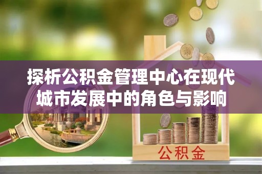 观音探析公积金管理中心在现代城市发展中的角色与影响