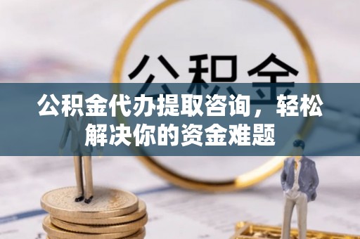 观音公积金代办提取咨询，轻松解决你的资金难题