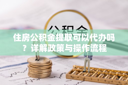 观音住房公积金提取可以代办吗？详解政策与操作流程