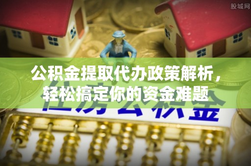 观音公积金提取代办政策解析，轻松搞定你的资金难题