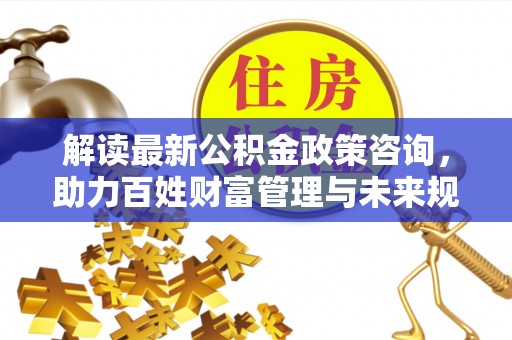 观音解读最新公积金政策咨询，助力百姓财富管理与未来规划