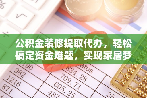 观音公积金装修提取代办，轻松搞定资金难题，实现家居梦想