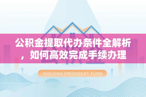 观音公积金提取代办条件全解析，如何高效完成手续办理