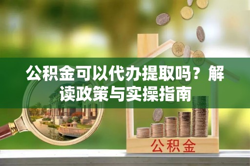 观音公积金可以代办提取吗？解读政策与实操指南