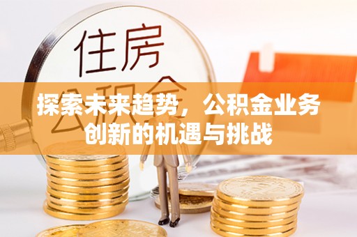 观音探索未来趋势，公积金业务创新的机遇与挑战