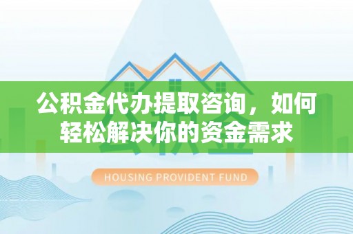 观音公积金代办提取咨询，如何轻松解决你的资金需求