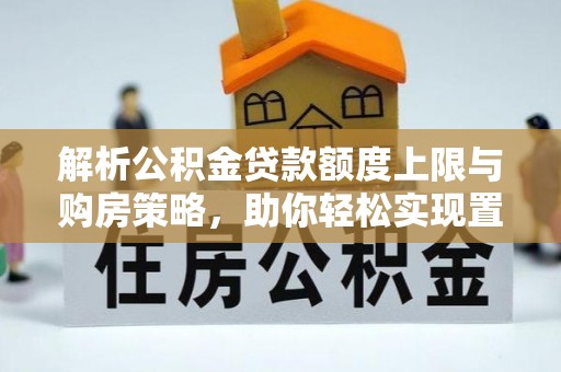 观音解析公积金贷款额度上限与购房策略，助你轻松实现置业梦想