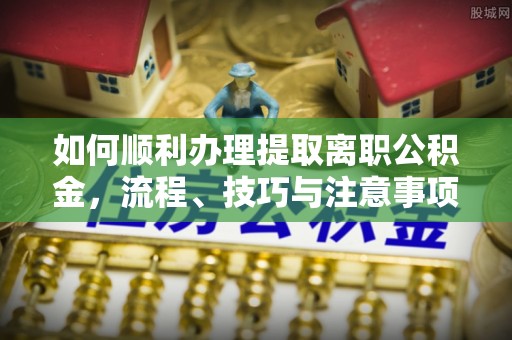 观音如何顺利办理提取离职公积金，流程、技巧与注意事项全解析
