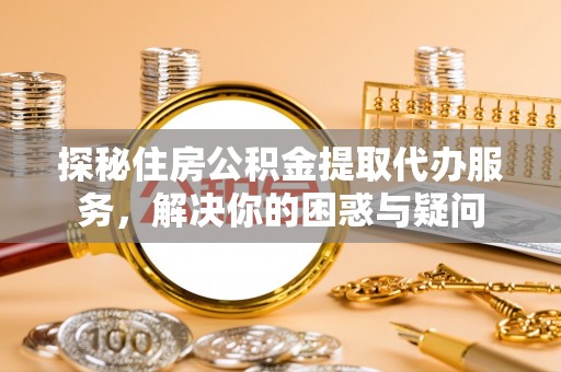 观音探秘住房公积金提取代办服务，解决你的困惑与疑问