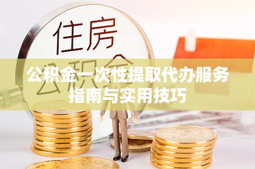 观音公积金一次性提取代办服务指南与实用技巧