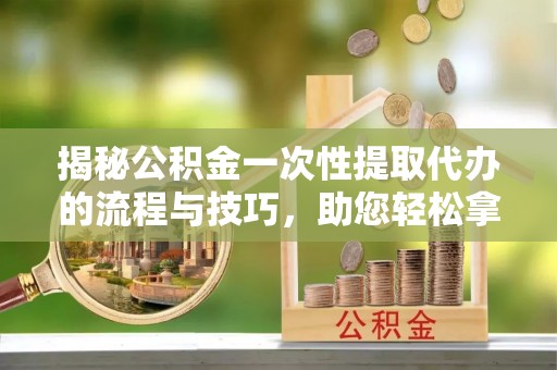 观音揭秘公积金一次性提取代办的流程与技巧，助您轻松拿钱！