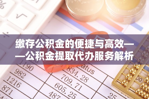 观音缴存公积金的便捷与高效——公积金提取代办服务解析