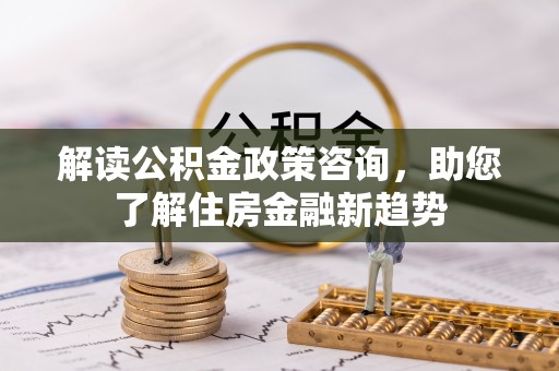 观音解读公积金政策咨询，助您了解住房金融新趋势