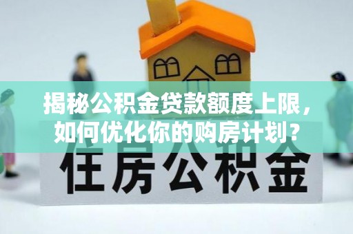 观音揭秘公积金贷款额度上限，如何优化你的购房计划？