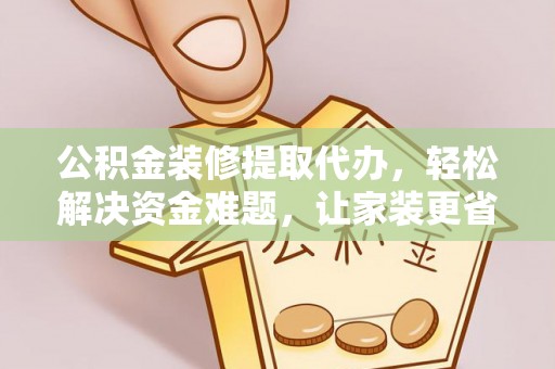 观音公积金装修提取代办，轻松解决资金难题，让家装更省心
