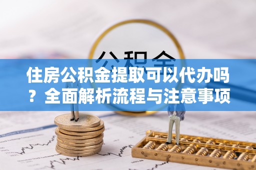 观音住房公积金提取可以代办吗？全面解析流程与注意事项