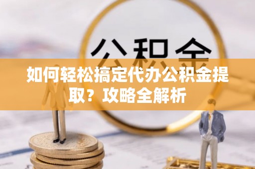观音如何轻松搞定代办公积金提取？攻略全解析