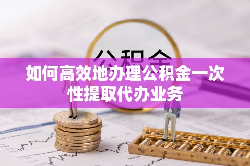 观音如何高效地办理公积金一次性提取代办业务