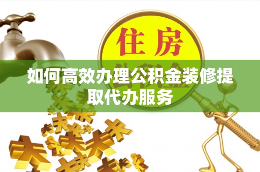 观音如何高效办理公积金装修提取代办服务
