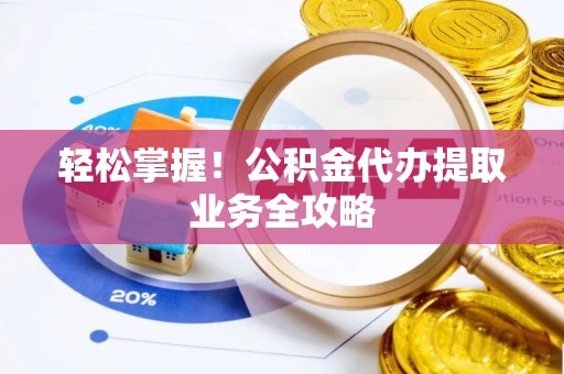 观音轻松掌握！公积金代办提取业务全攻略